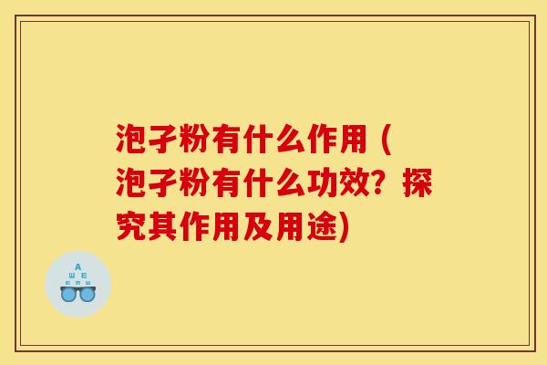 泡孑粉有什么作用 (泡孑粉有什么功效?探究其作用及用途) 泡孑粉有什么作用 (泡孑粉有什么功效?探究其作用及用途)