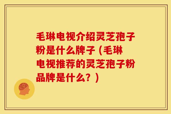 毛琳电视介绍灵芝孢子粉是什么牌子 (毛琳电视推荐的灵芝孢子粉品牌是什么？)