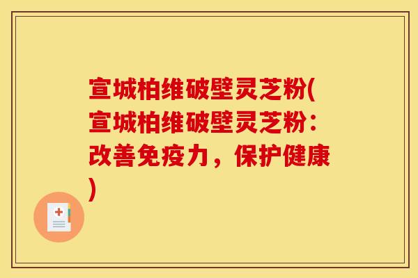 宣城柏维破壁灵芝粉(宣城柏维破壁灵芝粉:改善免疫力,保护健康) 宣城柏维破壁灵芝粉(宣城柏维破壁灵芝粉:改善免疫力,保护健康)