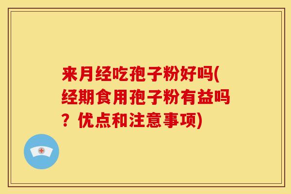 来吃孢子粉好吗(经期食用孢子粉有益吗?优点和注意事项) 来吃孢子粉好吗(经期食用孢子粉有益吗?优点和注意事项)