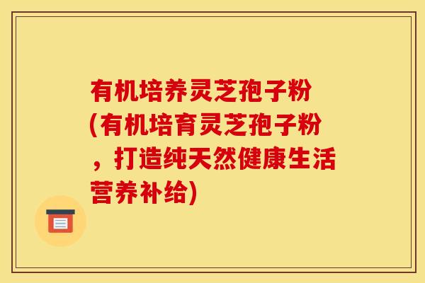 有机培养灵芝孢子粉 (有机培育灵芝孢子粉,打造纯天然健康生活营养补给) 有机培养灵芝孢子粉 (有机培育灵芝孢子粉,打造纯天然健康生活营养补给)