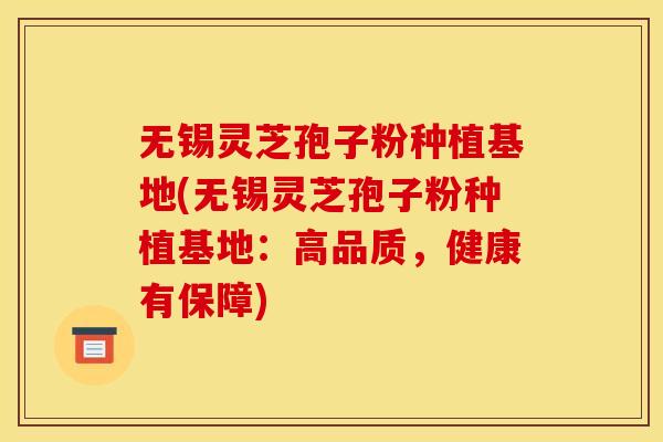 无锡灵芝孢子粉种植基地(无锡灵芝孢子粉种植基地：高品质，健康有保障)