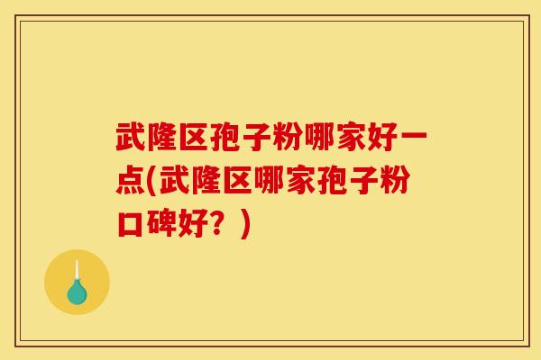 武隆区孢子粉哪家好一点(武隆区哪家孢子粉口碑好？)
