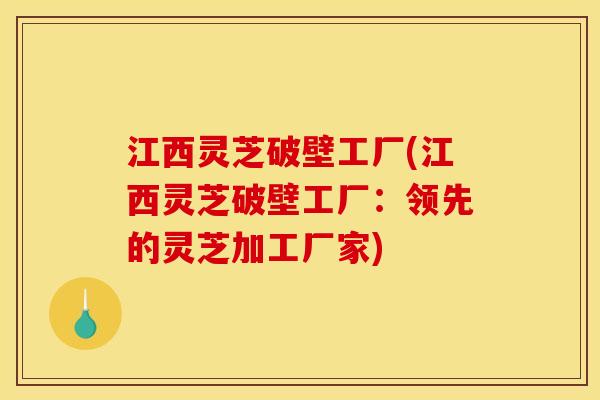 江西灵芝破壁工厂(江西灵芝破壁工厂:领先的灵芝加工厂家) 江西灵芝破壁工厂(江西灵芝破壁工厂:领先的灵芝加工厂家)