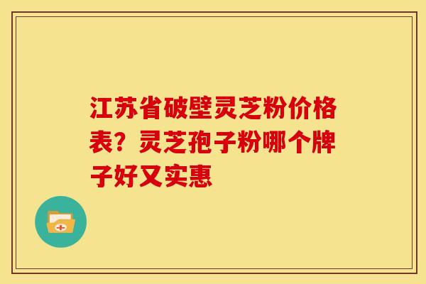 江苏省破壁灵芝粉价格表?灵芝孢子粉哪个牌子好又实惠 江苏省破壁灵芝粉价格表?灵芝孢子粉哪个牌子好又实惠