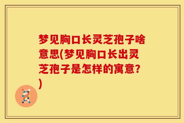 梦见胸口长灵芝孢子啥意思(梦见胸口长出灵芝孢子是怎样的寓意?) 梦见胸口长灵芝孢子啥意思(梦见胸口长出灵芝孢子是怎样的寓意?)