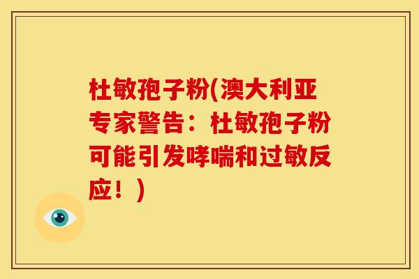 杜敏孢子粉(澳大利亚专家警告：杜敏孢子粉可能引发和反应！)