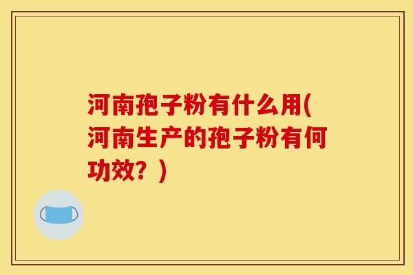 河南孢子粉有什么用(河南生产的孢子粉有何功效？)