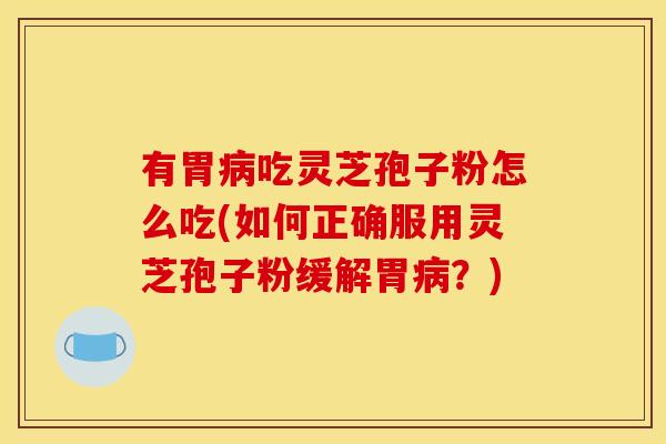 有胃吃灵芝孢子粉怎么吃(如何正确服用灵芝孢子粉缓解胃？)