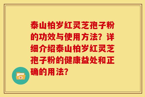 泰山柏岁红灵芝孢子粉的功效与使用方法?详细介绍泰山柏岁红灵芝孢子粉的健康益处和正确的用法? 泰山柏岁红灵芝孢子粉的功效与使用方法?详细介绍泰山柏岁红灵芝孢子粉的健康益处和正确的用法?