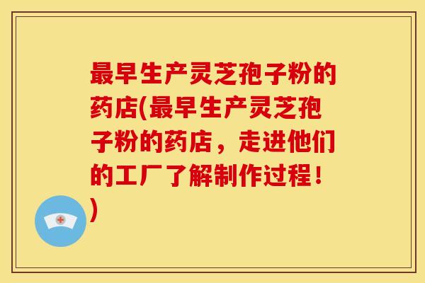 早生产灵芝孢子粉的药店(早生产灵芝孢子粉的药店,走进他们的工厂了解制作过程!) 早生产灵芝孢子粉的药店(早生产灵芝孢子粉的药店,走进他们的工厂了解制作过程!)
