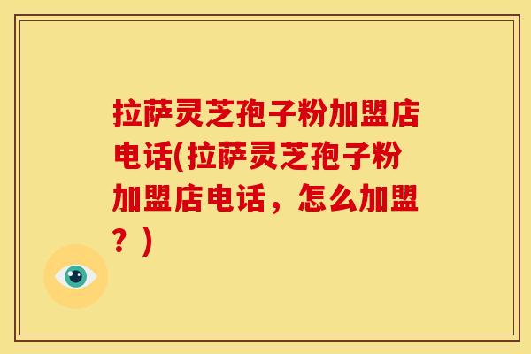 拉萨灵芝孢子粉加盟店电话(拉萨灵芝孢子粉加盟店电话，怎么加盟？)