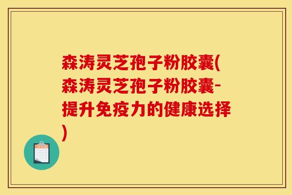 森涛灵芝孢子粉胶囊(森涛灵芝孢子粉胶囊-提升免疫力的健康选择) 森涛灵芝孢子粉胶囊(森涛灵芝孢子粉胶囊-提升免疫力的健康选择)