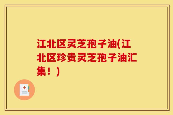江北区灵芝孢子油(江北区珍贵灵芝孢子油汇集!) 江北区灵芝孢子油(江北区珍贵灵芝孢子油汇集!)