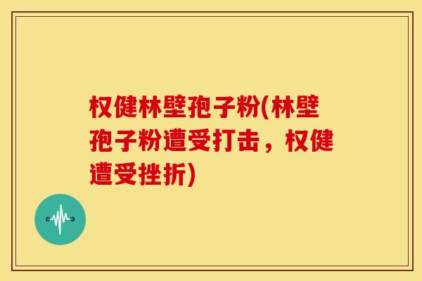 权健林壁孢子粉(林壁孢子粉遭受打击，权健遭受挫折)