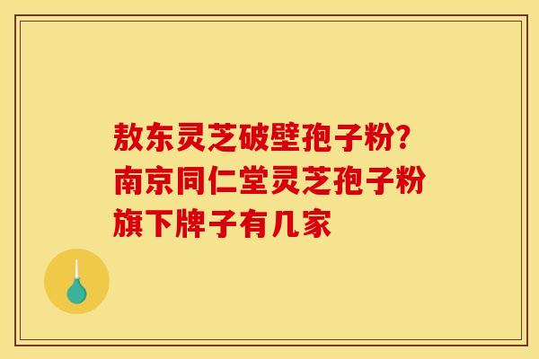 敖东灵芝破壁孢子粉?南京同仁堂灵芝孢子粉旗下牌子有几家 敖东灵芝破壁孢子粉?南京同仁堂灵芝孢子粉旗下牌子有几家