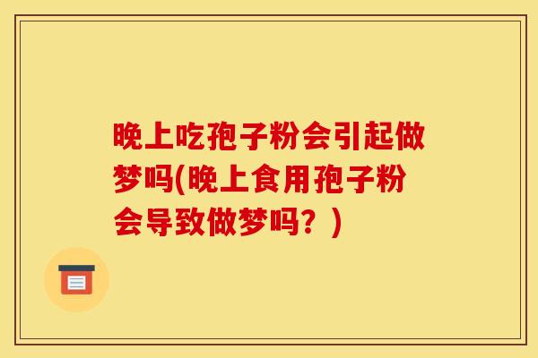 晚上吃孢子粉会引起做梦吗(晚上食用孢子粉会导致做梦吗?) 晚上吃孢子粉会引起做梦吗(晚上食用孢子粉会导致做梦吗?)