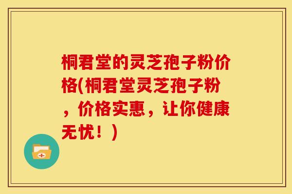 桐君堂的灵芝孢子粉价格(桐君堂灵芝孢子粉,价格实惠,让你健康无忧!) 桐君堂的灵芝孢子粉价格(桐君堂灵芝孢子粉,价格实惠,让你健康无忧!)