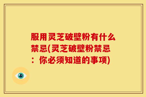 服用灵芝破壁粉有什么禁忌(灵芝破壁粉禁忌:你必须知道的事项) 服用灵芝破壁粉有什么禁忌(灵芝破壁粉禁忌:你必须知道的事项)
