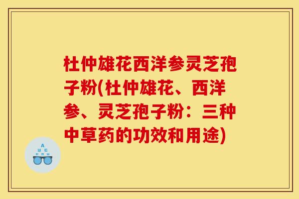 杜仲雄花西洋参灵芝孢子粉(杜仲雄花、西洋参、灵芝孢子粉:三种中草药的功效和用途) 杜仲雄花西洋参灵芝孢子粉(杜仲雄花、西洋参、灵芝孢子粉:三种中草药的功效和用途)