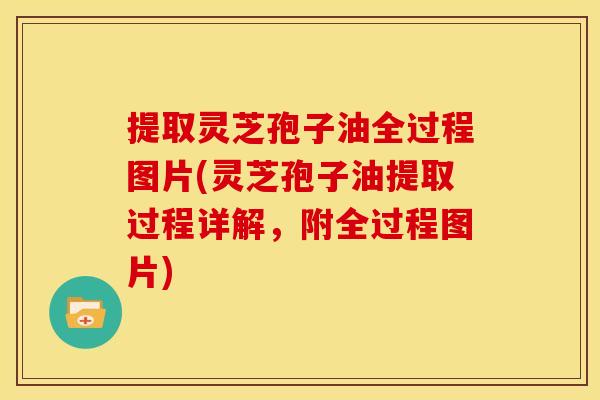 提取灵芝孢子油全过程图片(灵芝孢子油提取过程详解,附全过程图片) 提取灵芝孢子油全过程图片(灵芝孢子油提取过程详解,附全过程图片)