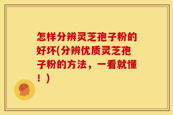 怎样分辨灵芝孢子粉的好坏(分辨优质灵芝孢子粉的方法,一看就懂!) 怎样分辨灵芝孢子粉的好坏(分辨优质灵芝孢子粉的方法,一看就懂!)