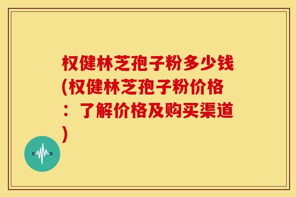 权健林芝孢子粉多少钱(权健林芝孢子粉价格:了解价格及购买渠道) 权健林芝孢子粉多少钱(权健林芝孢子粉价格:了解价格及购买渠道)