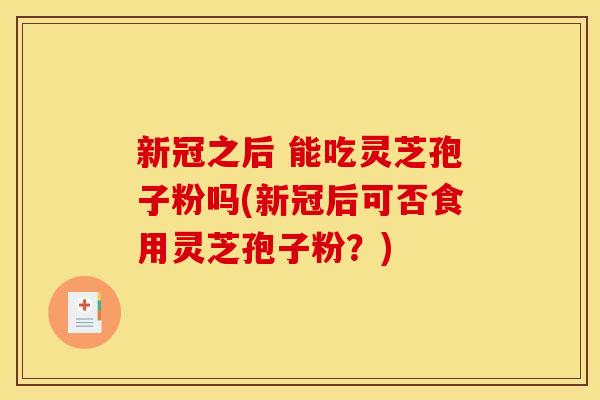 新冠之后 能吃灵芝孢子粉吗(新冠后可否食用灵芝孢子粉?) 新冠之后 能吃灵芝孢子粉吗(新冠后可否食用灵芝孢子粉?)
