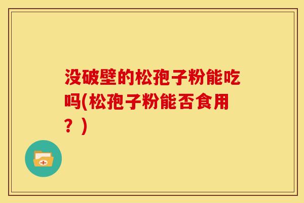 没破壁的松孢子粉能吃吗(松孢子粉能否食用？)