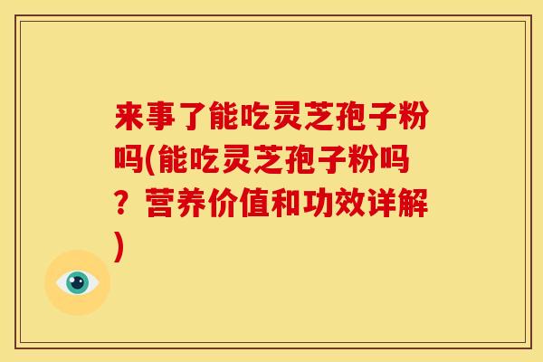 来事了能吃灵芝孢子粉吗(能吃灵芝孢子粉吗？营养价值和功效详解)