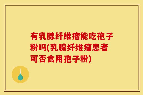 有乳腺纤维瘤能吃孢子粉吗(乳腺纤维瘤患者可否食用孢子粉) 有乳腺纤维瘤能吃孢子粉吗(乳腺纤维瘤患者可否食用孢子粉)