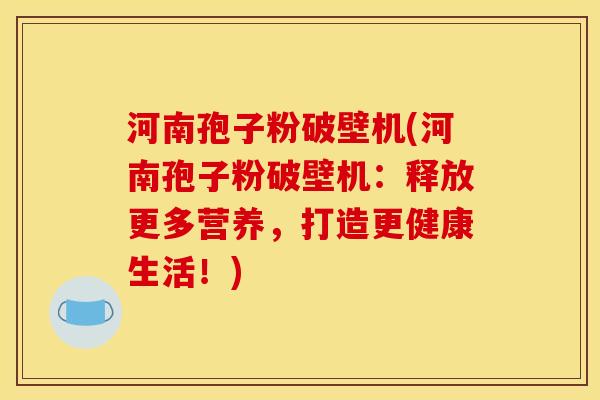 河南孢子粉破壁机(河南孢子粉破壁机：释放更多营养，打造更健康生活！)