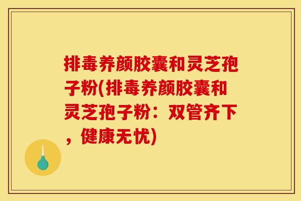 养颜胶囊和灵芝孢子粉(养颜胶囊和灵芝孢子粉:双管齐下,健康无忧) 养颜胶囊和灵芝孢子粉(养颜胶囊和灵芝孢子粉:双管齐下,健康无忧)