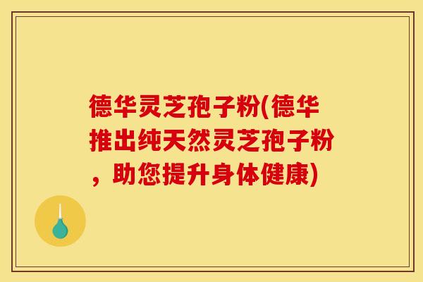 德华灵芝孢子粉(德华推出纯天然灵芝孢子粉,助您提升身体健康) 德华灵芝孢子粉(德华推出纯天然灵芝孢子粉,助您提升身体健康)