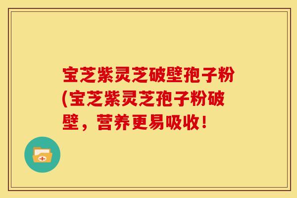宝芝紫灵芝破壁孢子粉(宝芝紫灵芝孢子粉破壁,营养更易吸收! 宝芝紫灵芝破壁孢子粉(宝芝紫灵芝孢子粉破壁,营养更易吸收!