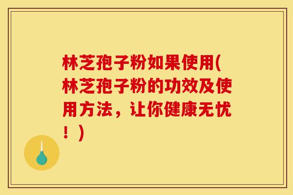 林芝孢子粉如果使用(林芝孢子粉的功效及使用方法，让你健康无忧！)
