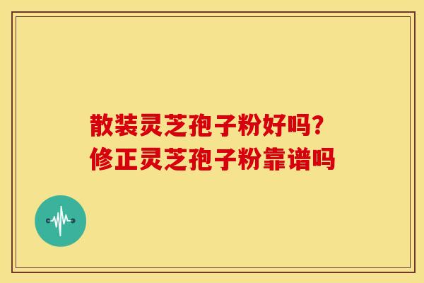散装灵芝孢子粉好吗?修正灵芝孢子粉靠谱吗 散装灵芝孢子粉好吗?修正灵芝孢子粉靠谱吗
