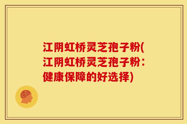 江阴虹桥灵芝孢子粉(江阴虹桥灵芝孢子粉：健康保障的好选择)