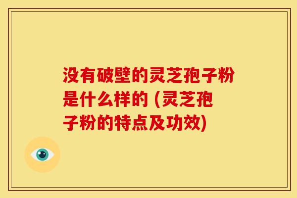 没有破壁的灵芝孢子粉是什么样的 (灵芝孢子粉的特点及功效) 没有破壁的灵芝孢子粉是什么样的 (灵芝孢子粉的特点及功效)