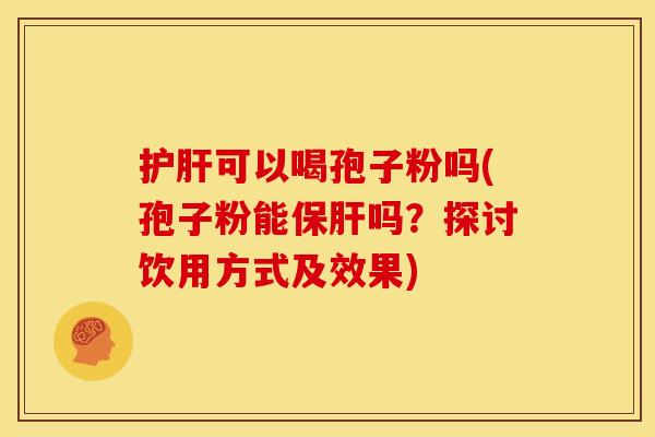 可以喝孢子粉吗(孢子粉能吗？探讨饮用方式及效果)