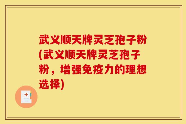 武义顺天牌灵芝孢子粉(武义顺天牌灵芝孢子粉,增强免疫力的理想选择) 武义顺天牌灵芝孢子粉(武义顺天牌灵芝孢子粉,增强免疫力的理想选择)