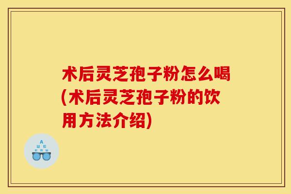 术后灵芝孢子粉怎么喝(术后灵芝孢子粉的饮用方法介绍) 术后灵芝孢子粉怎么喝(术后灵芝孢子粉的饮用方法介绍)