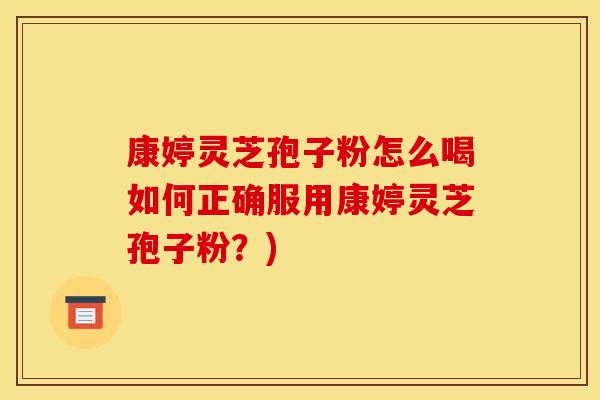 康婷灵芝孢子粉怎么喝如何正确服用康婷灵芝孢子粉?) 康婷灵芝孢子粉怎么喝如何正确服用康婷灵芝孢子粉?)