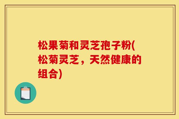 松果菊和灵芝孢子粉(松菊灵芝,天然健康的组合) 松果菊和灵芝孢子粉(松菊灵芝,天然健康的组合)