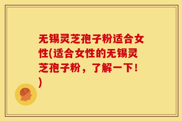 无锡灵芝孢子粉适合女性(适合女性的无锡灵芝孢子粉，了解一下！)