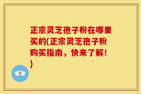 正宗灵芝孢子粉在哪里买的(正宗灵芝孢子粉购买指南，快来了解！)