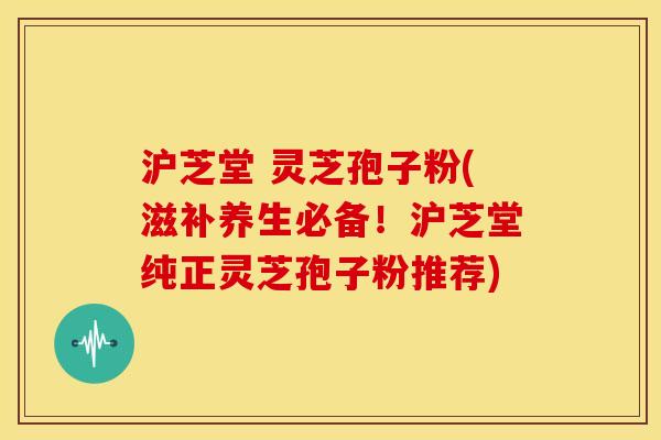 沪芝堂 灵芝孢子粉(滋补养生必备!沪芝堂纯正灵芝孢子粉推荐) 沪芝堂 灵芝孢子粉(滋补养生必备!沪芝堂纯正灵芝孢子粉推荐)