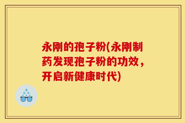 永刚的孢子粉(永刚制药发现孢子粉的功效,开启新健康时代) 永刚的孢子粉(永刚制药发现孢子粉的功效,开启新健康时代)