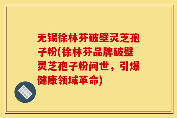 无锡徐林芬破壁灵芝孢子粉(徐林芬品牌破壁灵芝孢子粉问世,引爆健康领域革命) 无锡徐林芬破壁灵芝孢子粉(徐林芬品牌破壁灵芝孢子粉问世,引爆健康领域革命)