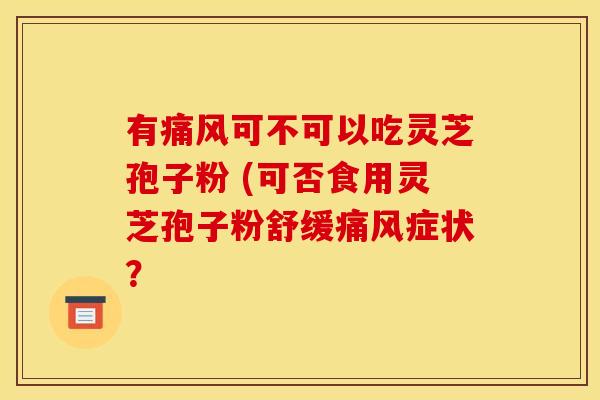 有痛风可不可以吃灵芝孢子粉 (可否食用灵芝孢子粉舒缓痛风症状? 有痛风可不可以吃灵芝孢子粉 (可否食用灵芝孢子粉舒缓痛风症状?